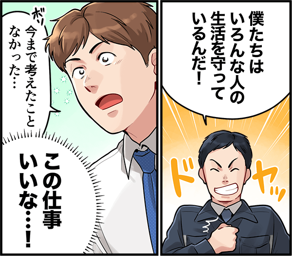 「僕たちはいろんな人の生活を守っているんだ！」「今まで考えたことなかった・・・この仕事いいな・・・！」